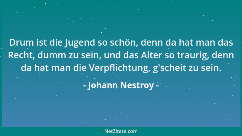 Johann Nestroy - Drum ist die Jugend so schön, denn da hat man das Recht, dumm zu sein, und das Alter so traurig, denn da h...