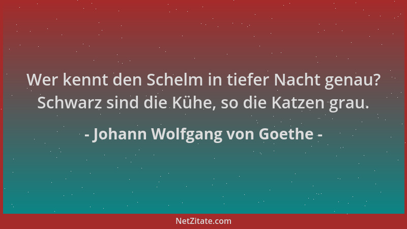 Johann Wolfgang von Goethe - Wer kennt den Schelm in tiefer Nacht genau? Schwarz sind die Kühe, so die Katzen grau....