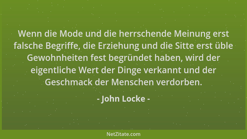 John Locke - Wenn die Mode und die herrschende Meinung erst falsche Begriffe, die Erziehung und die Sitte erst üble Gewohnh...