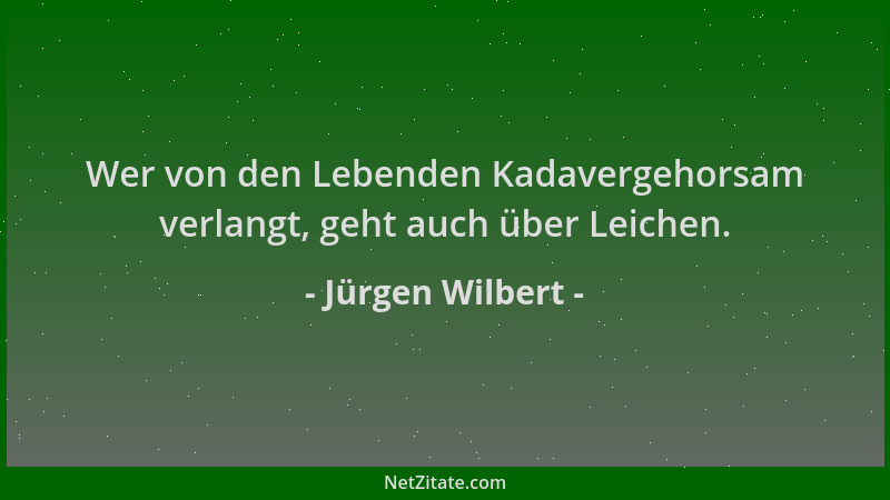 Jürgen Wilbert - Wer von den Lebenden Kadavergehorsam verlangt, geht auch über Leichen....