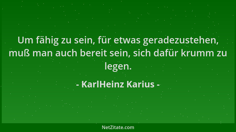 KarlHeinz Karius - Um fähig zu sein, für etwas geradezustehen, muß man auch bereit sein, sich dafür krumm zu legen....