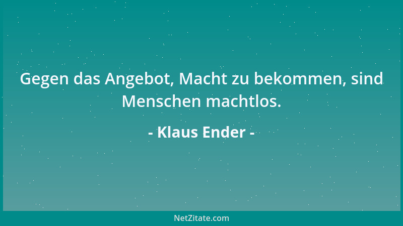 Klaus Ender - Gegen das Angebot, Macht zu bekommen, sind Menschen machtlos....