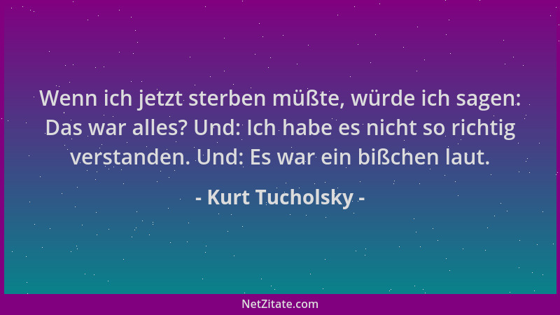 Kurt Tucholsky - Wenn ich jetzt sterben müßte, würde ich sagen: Das war alles? Und: Ich habe es nicht so richtig verstanden...