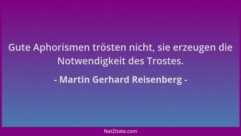 Martin Gerhard Reisenberg - Gute Aphorismen trösten nicht, sie erzeugen die Notwendigkeit des Trostes....