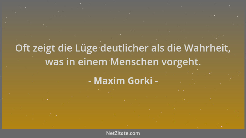 Maxim Gorki - Oft zeigt die Lüge deutlicher als die Wahrheit, was in einem Menschen vorgeht....