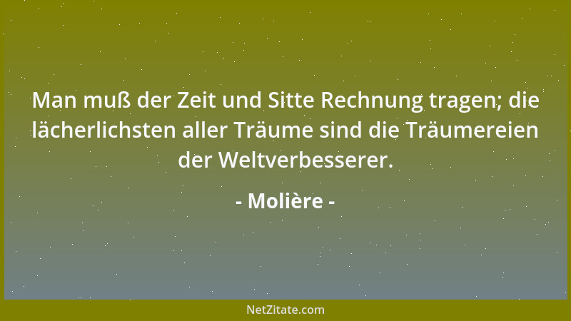 Molière - Man muß der Zeit und Sitte Rechnung tragen; die lächerlichsten aller Träume sind die Träumereien der Weltverbesse...