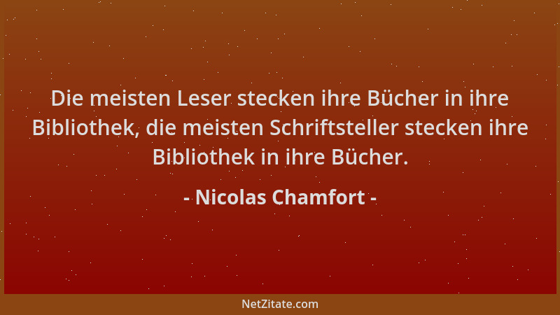 Nicolas Chamfort - Die meisten Leser stecken ihre Bücher in ihre Bibliothek, die meisten Schriftsteller stecken ihre Biblio...