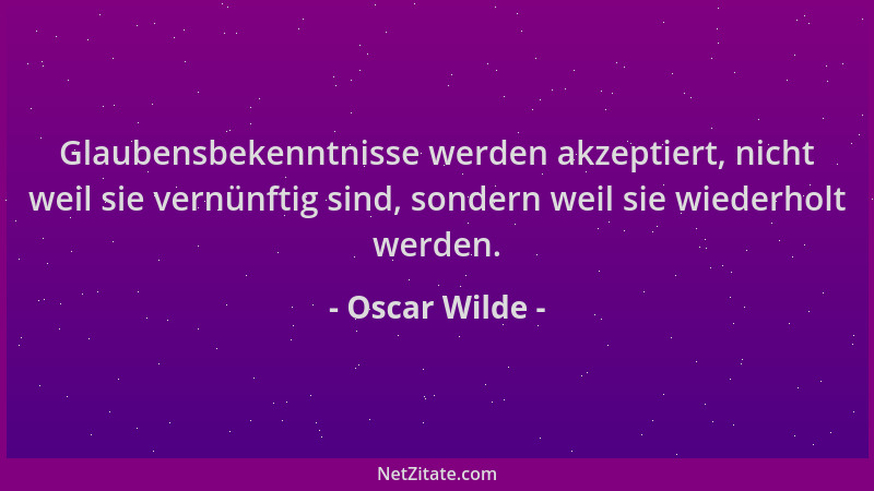 Oscar Wilde - Glaubensbekenntnisse werden akzeptiert, nicht weil sie vernünftig sind, sondern weil sie wiederholt werden....