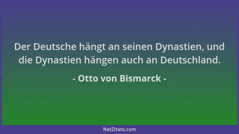 Otto von Bismarck - Der Deutsche hängt an seinen Dynastien, und die Dynastien hängen auch an Deutschland....