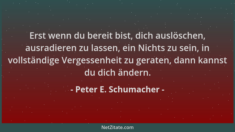 Peter E. Schumacher - Erst wenn du bereit bist, dich auslöschen, ausradieren zu lassen, ein Nichts zu sein, in vollständige...