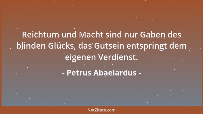 Petrus Abaelardus - Reichtum und Macht sind nur Gaben des blinden Glücks, das Gutsein entspringt dem eigenen Verdienst....