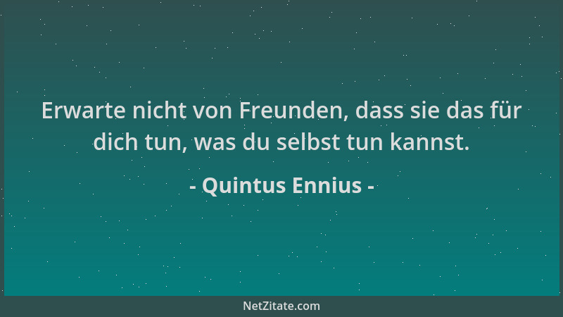 Quintus Ennius - Erwarte nicht von Freunden, dass sie das für dich tun, was du selbst tun kannst....