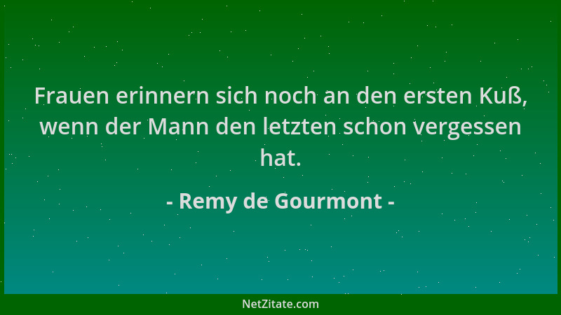 Remy de Gourmont - Frauen erinnern sich noch an den ersten Kuß, wenn der Mann den letzten schon vergessen hat....