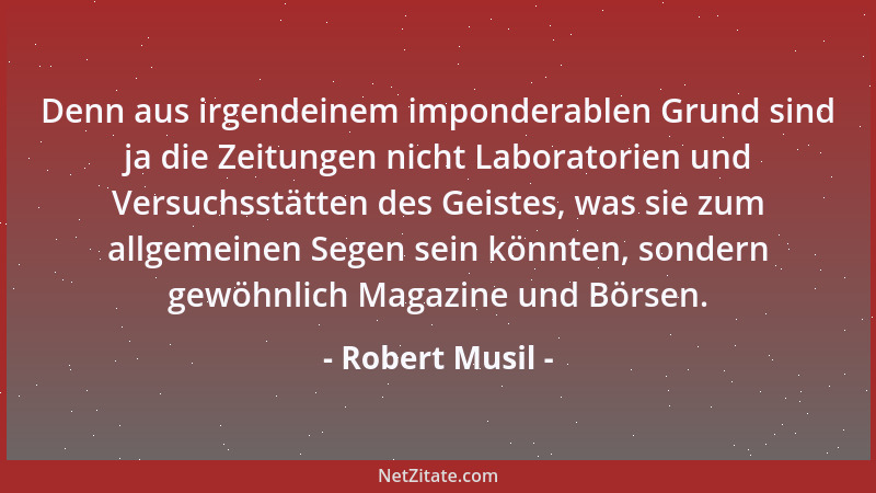 Robert Musil - Denn aus irgendeinem imponderablen Grund sind ja die Zeitungen nicht Laboratorien und Versuchsstätten des Ge...