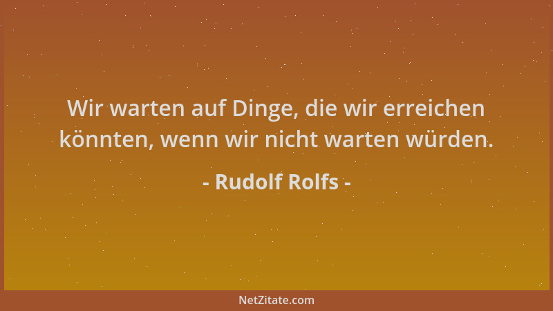 Rudolf Rolfs - Wir warten auf Dinge, die wir erreichen könnten, wenn wir nicht warten würden....