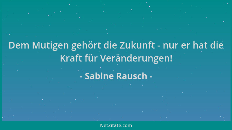 Sabine Rausch - Dem Mutigen gehört die Zukunft - nur er hat die Kraft für Veränderungen!...