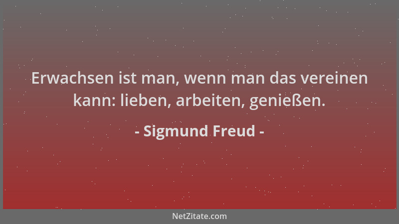 Sigmund Freud - Erwachsen ist man, wenn man das vereinen kann: lieben, arbeiten, genießen....