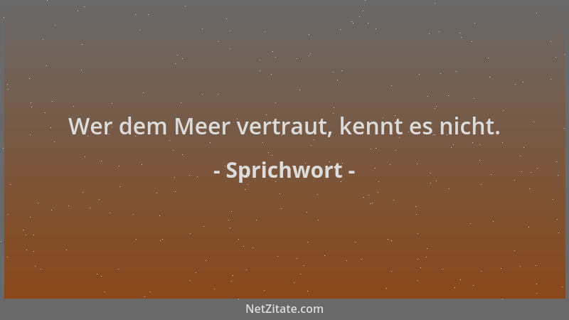 Sprichwort - Wer dem Meer vertraut, kennt es nicht....