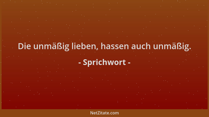Sprichwort - Die unmäßig lieben, hassen auch unmäßig....