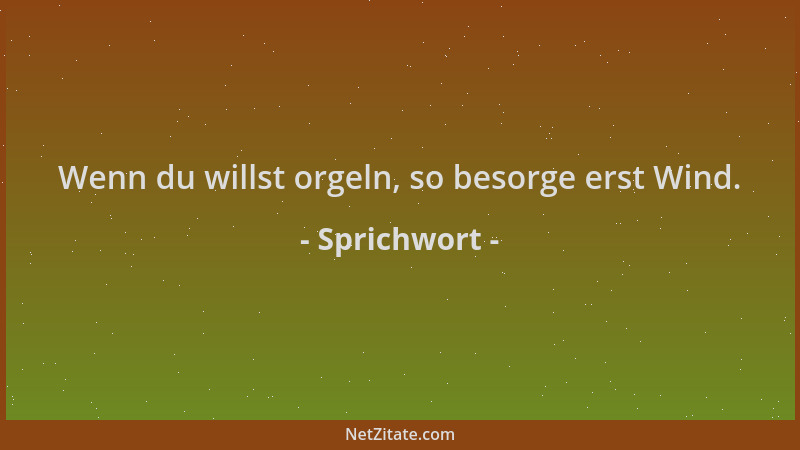 Sprichwort - Wenn du willst orgeln, so besorge erst Wind....
