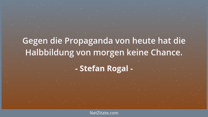 Stefan Rogal - Gegen die Propaganda von heute hat die Halbbildung von morgen keine Chance....