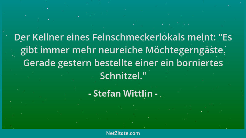 Stefan Wittlin - Der Kellner eines Feinschmeckerlokals meint:  "Es gibt immer mehr neureiche Möchtegerngäste. Gerade gestern...