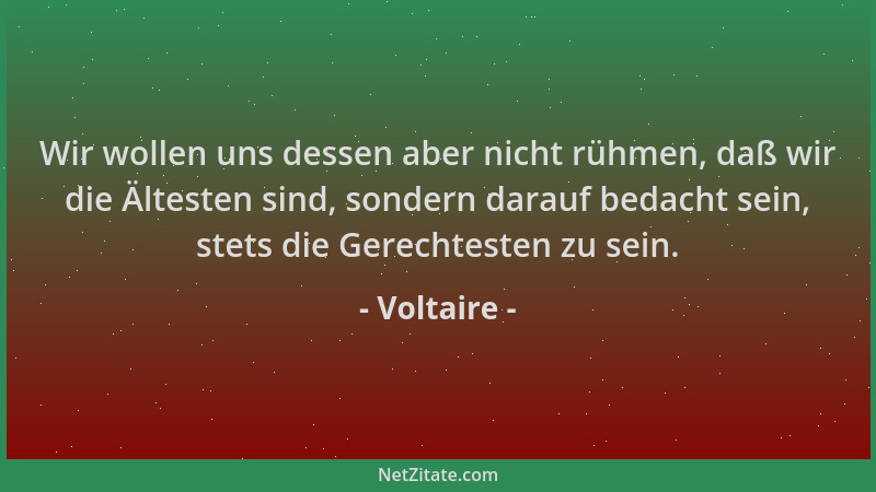 Voltaire - Wir wollen uns dessen aber nicht rühmen, daß wir die Ältesten sind, sondern darauf bedacht sein, stets die Gerec...