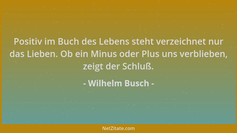 Wilhelm Busch - Positiv im Buch des Lebens steht verzeichnet nur das Lieben. Ob ein Minus oder Plus uns verblieben, zeigt d...