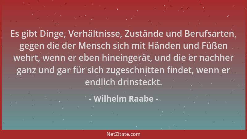 Wilhelm Raabe - Es gibt Dinge, Verhältnisse, Zustände und Berufsarten, gegen die der Mensch sich mit Händen und Füßen wehrt...