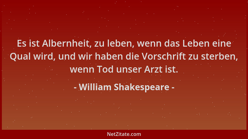 William Shakespeare - Es ist Albernheit, zu leben, wenn das Leben eine Qual wird, und wir haben die Vorschrift zu sterben,...