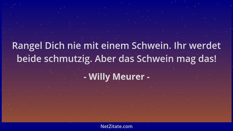 Willy Meurer - Rangel Dich nie mit einem Schwein. Ihr werdet beide schmutzig. Aber das Schwein mag das!...
