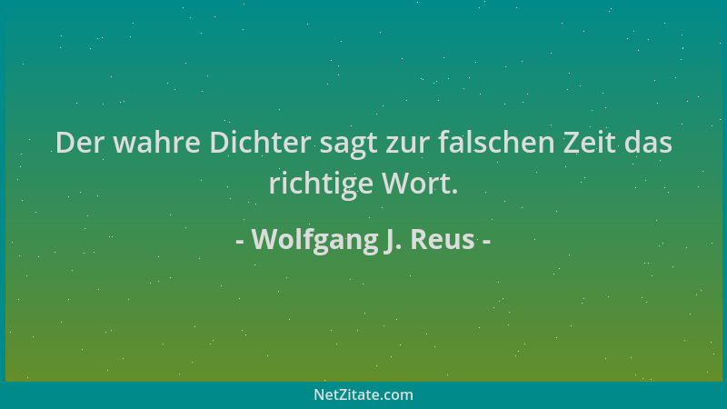 Wolfgang J. Reus - Der wahre Dichter sagt zur falschen Zeit das richtige Wort....