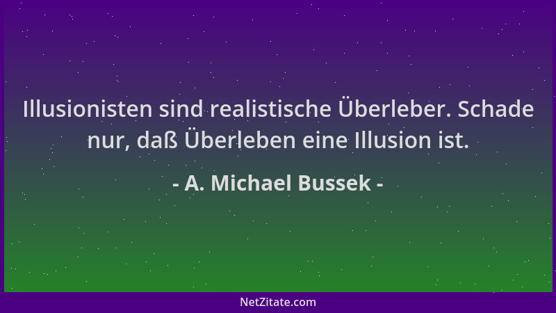 A. Michael Bussek - Illusionisten sind realistische Überleber. Schade nur, daß Überleben eine Illusion ist....