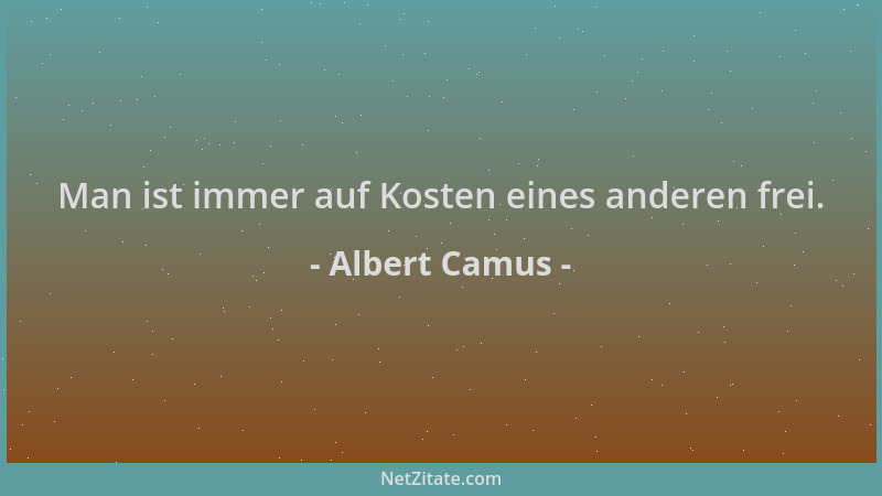 Albert Camus - Man ist immer auf Kosten eines anderen frei....
