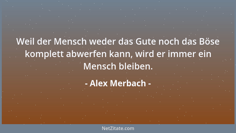 Alex Merbach - Weil der Mensch weder das Gute noch das Böse komplett abwerfen kann, wird er immer ein Mensch bleiben....