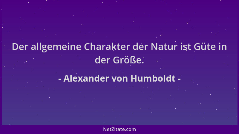 Alexander von Humboldt - Der allgemeine Charakter der Natur ist Güte in der Größe....