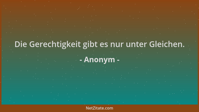 Anonym - Die Gerechtigkeit gibt es nur unter Gleichen....