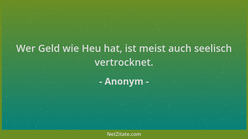 Anonym - Wer Geld wie Heu hat, ist meist auch seelisch vertrocknet....