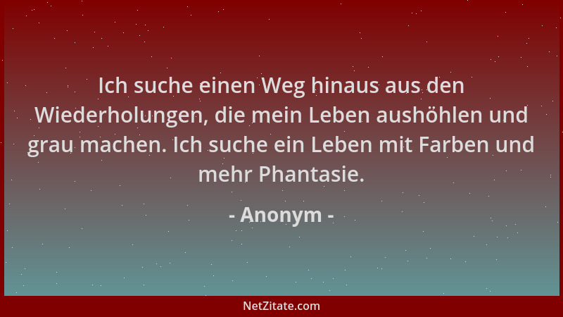 Anonym - Ich suche einen Weg hinaus aus den Wiederholungen, die mein Leben aushöhlen und grau machen. Ich suche ein Leben m...