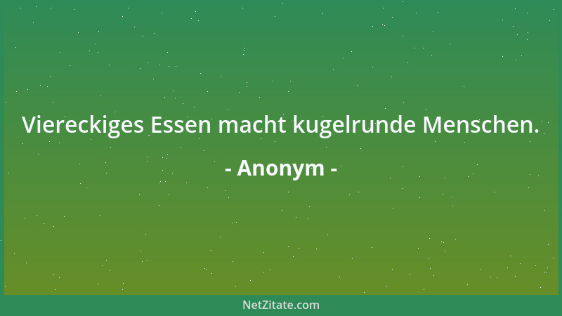 Anonym - Viereckiges Essen macht kugelrunde Menschen....