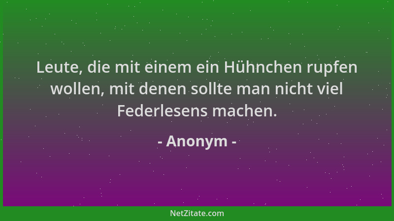 Anonym - Leute, die mit einem ein Hühnchen rupfen wollen, mit denen sollte man nicht viel Federlesens machen....