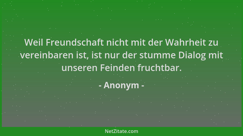 Anonym - Weil Freundschaft nicht mit der Wahrheit zu vereinbaren ist, ist nur der stumme Dialog mit unseren Feinden fruchtb...