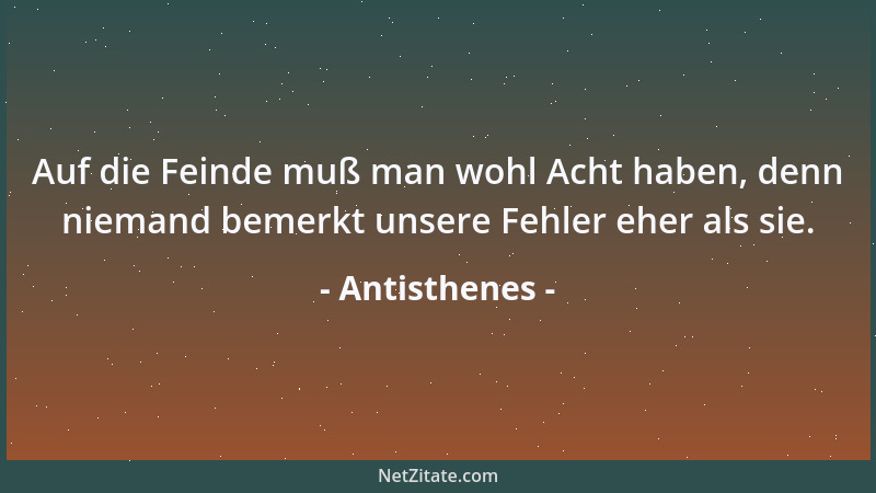 Antisthenes - Auf die Feinde muß man wohl Acht haben, denn niemand bemerkt unsere Fehler eher als sie....