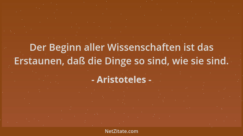 Aristoteles - Der Beginn aller Wissenschaften ist das Erstaunen, daß die Dinge so sind, wie sie sind....