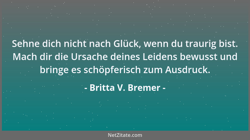 Britta V. Bremer - Sehne dich nicht nach Glück, wenn du traurig bist. Mach dir die Ursache deines Leidens bewusst und bring...