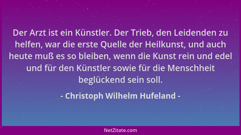 Christoph Wilhelm Hufeland - Der Arzt ist ein Künstler. Der Trieb, den Leidenden zu helfen, war die erste Quelle der Heilku...