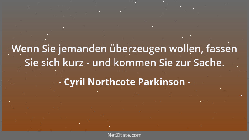 Cyril Northcote Parkinson - Wenn Sie jemanden überzeugen wollen, fassen Sie sich kurz - und kommen Sie zur Sache....