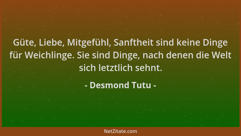 Desmond Tutu - Güte, Liebe, Mitgefühl, Sanftheit sind keine Dinge für Weichlinge. Sie sind Dinge, nach denen die Welt sich...
