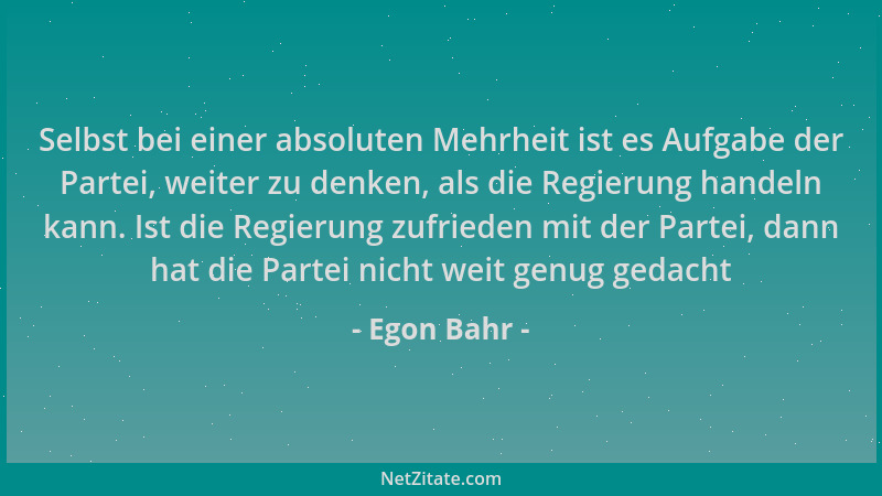 Egon Bahr - Selbst bei einer absoluten Mehrheit ist es Aufgabe der Partei, weiter zu denken, als die Regierung handeln kann...