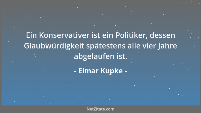 Elmar Kupke - Ein Konservativer ist ein Politiker, dessen Glaubwürdigkeit spätestens alle vier Jahre abgelaufen ist....